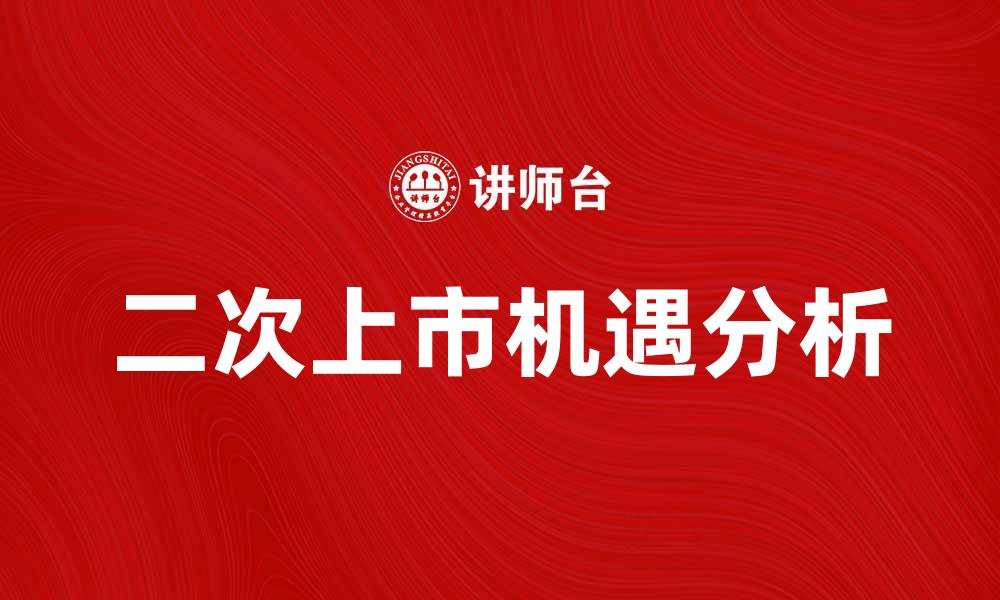 文章二次上市对企业发展的影响与机遇分析的缩略图