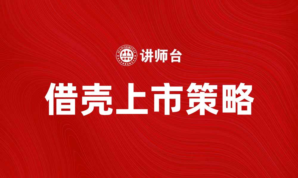 文章借壳上市：企业腾飞的新选择与机遇解析的缩略图