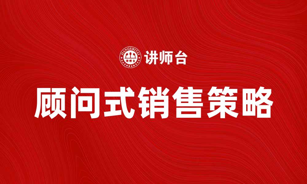文章提升业绩的秘诀：顾问式销售的成功策略的缩略图