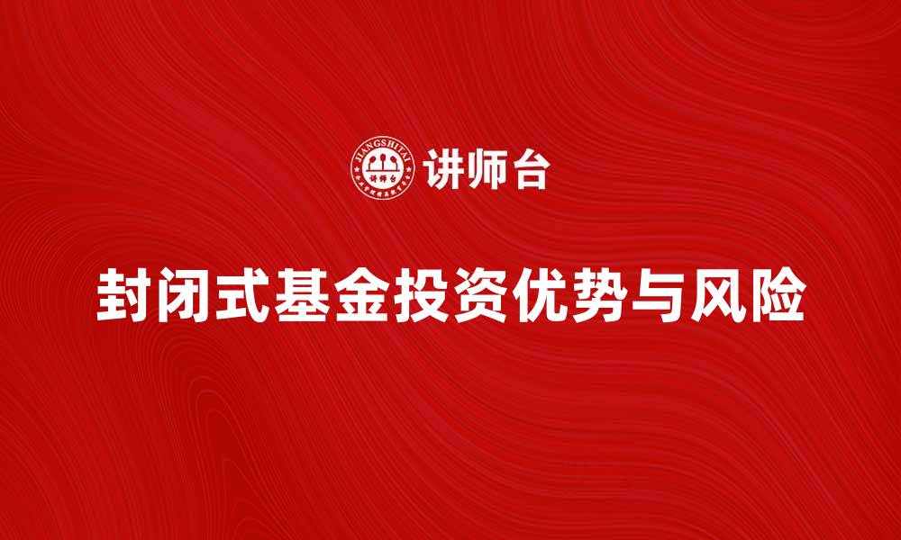 文章全面解析封闭式基金的投资优势与风险的缩略图