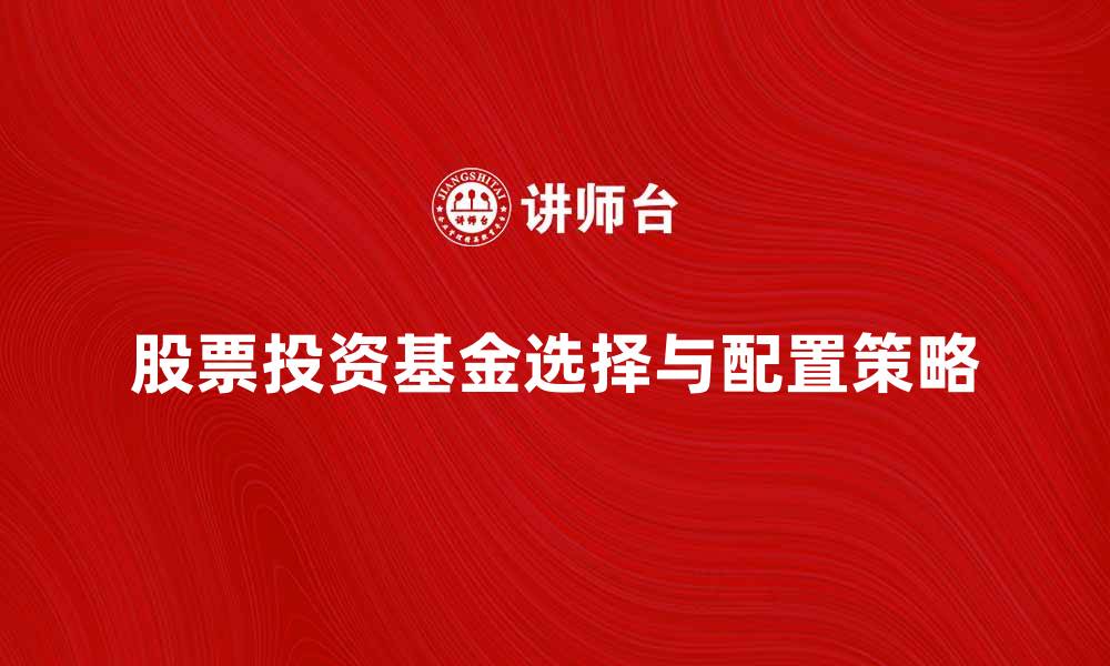文章股票投资基金如何选择与配置策略详解的缩略图
