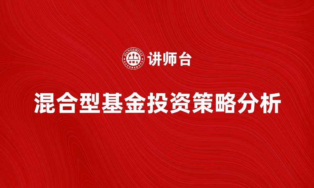 文章混合型基金的投资策略与风险分析指南的缩略图