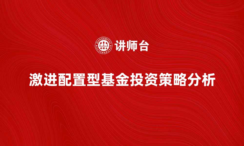 文章激进配置型基金的投资策略与风险分析的缩略图