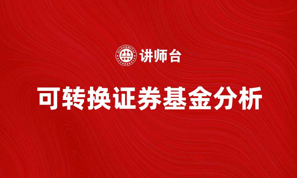 文章可转换证券基金的投资优势与风险分析的缩略图