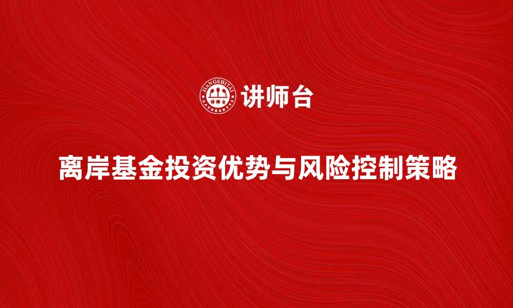 文章离岸基金投资优势解析与风险控制策略的缩略图