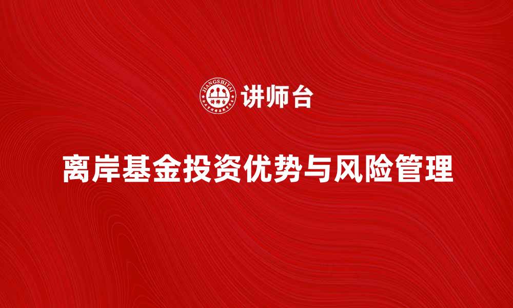 文章离岸基金投资优势解析与风险管理策略的缩略图