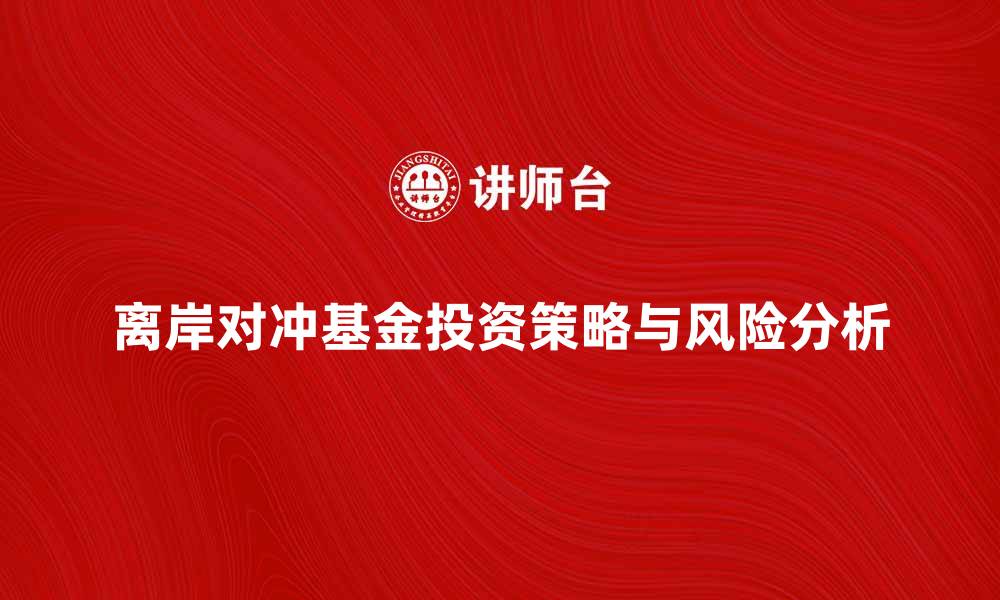 文章离岸对冲基金的投资策略与风险解析的缩略图