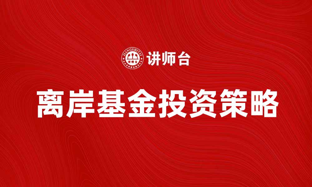 文章离岸基金投资指南：如何选择适合的产品与策略的缩略图