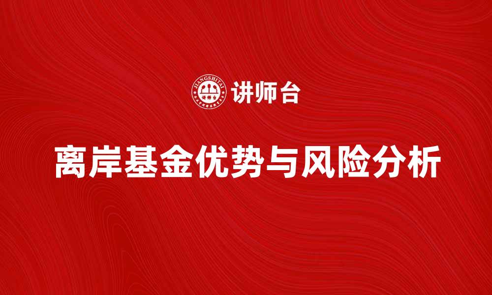 文章离岸基金的优势与风险分析，助你投资决策更明智的缩略图