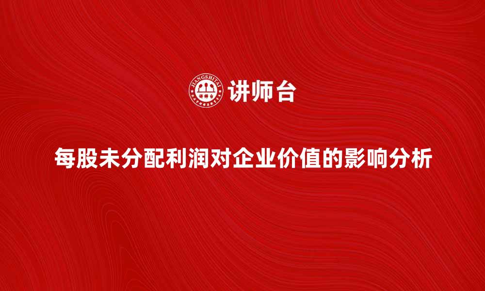 文章每股未分配利润对企业价值的影响分析的缩略图