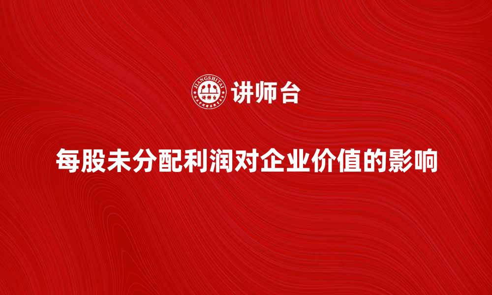 文章每股未分配利润对企业价值的重要影响分析的缩略图