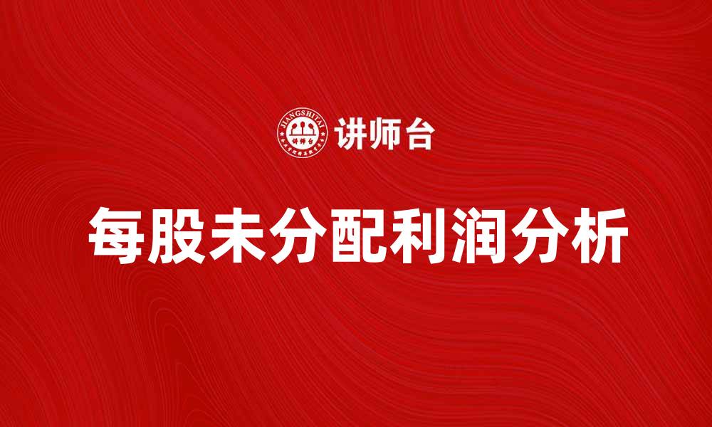 文章每股未分配利润对投资决策的重要性分析的缩略图