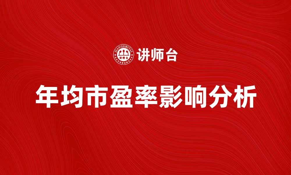 文章年均市盈率如何影响投资决策与市场趋势分析的缩略图