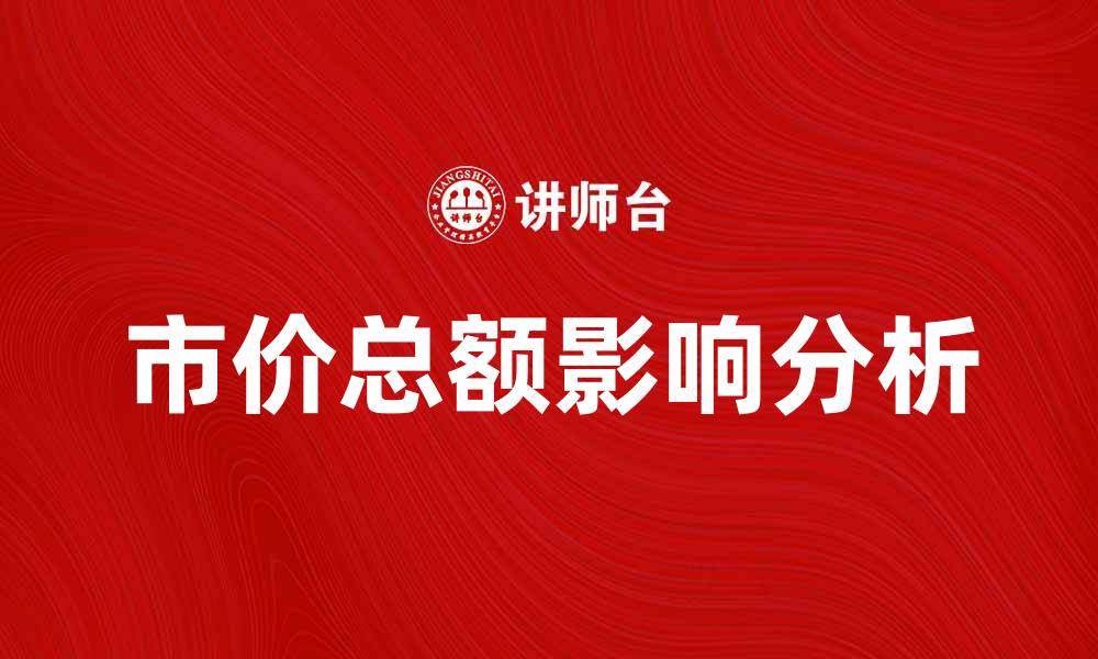 文章市价总额如何影响投资决策与市场趋势分析的缩略图