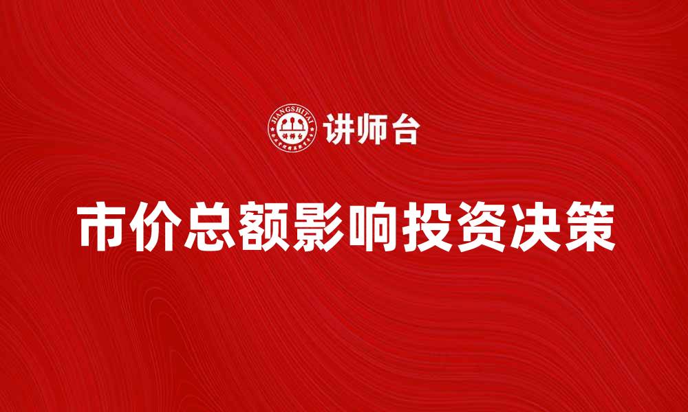 文章市价总额如何影响投资决策与市场趋势分析的缩略图