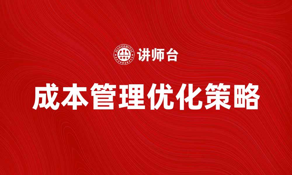 文章成本决策：企业如何实现高效成本管理与优化策略的缩略图