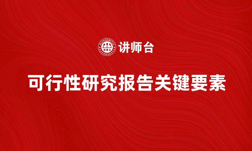 文章全面解析可行性研究报告的关键要素与应用价值的缩略图
