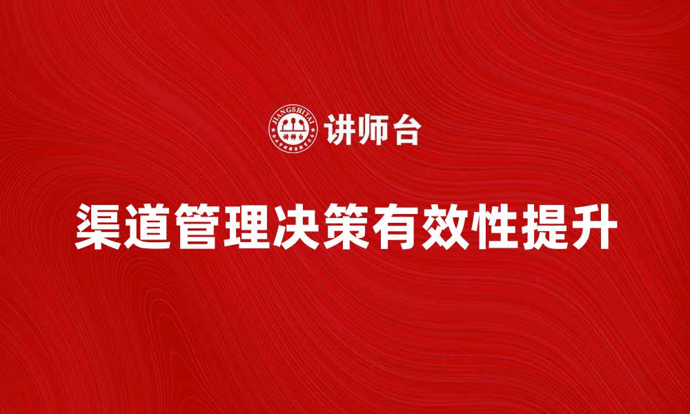文章提升渠道管理决策的有效性与策略分析的缩略图