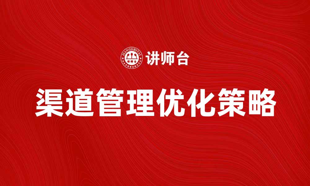 文章优化渠道管理决策，提高企业竞争力的有效策略的缩略图