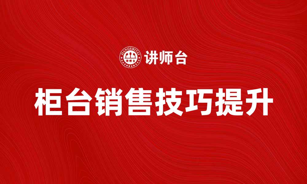 文章提升柜台销售技巧，助你业绩飙升的方法的缩略图