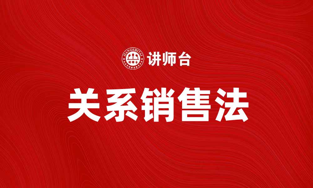 文章掌握关系销售法，实现业绩飞跃与客户信任的缩略图