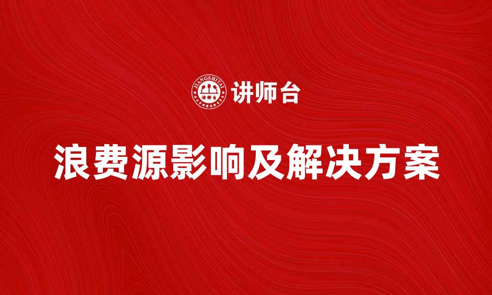 文章探索浪费源的多重影响及其解决方案的缩略图
