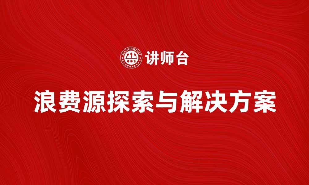 文章探索浪费源的真相与解决方案，助力可持续发展的缩略图