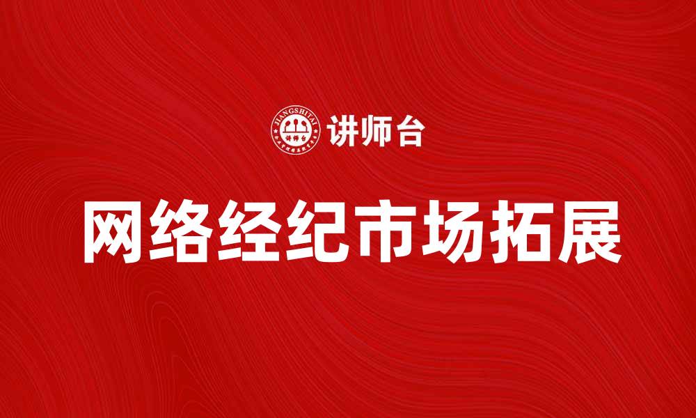 文章网络经纪助力企业拓展市场新机遇的缩略图