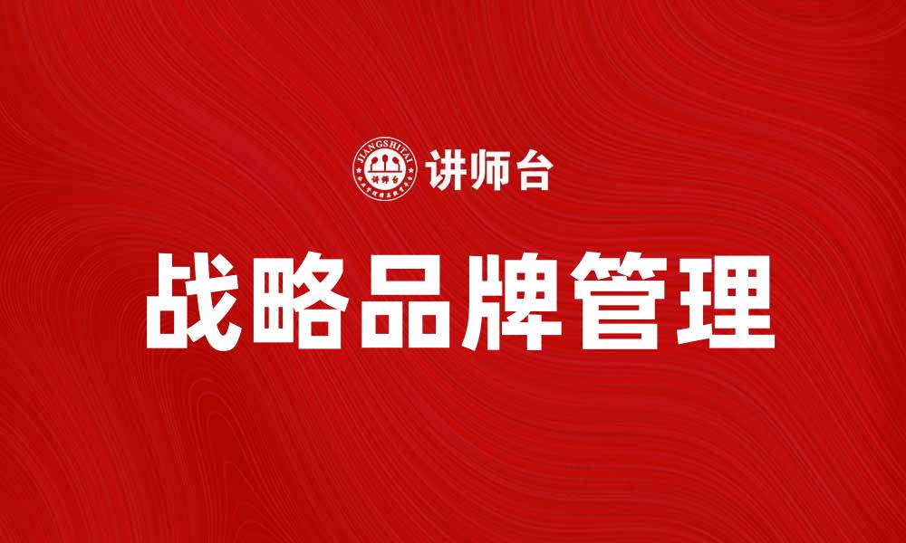 文章战略品牌管理：提升企业竞争力的关键策略的缩略图