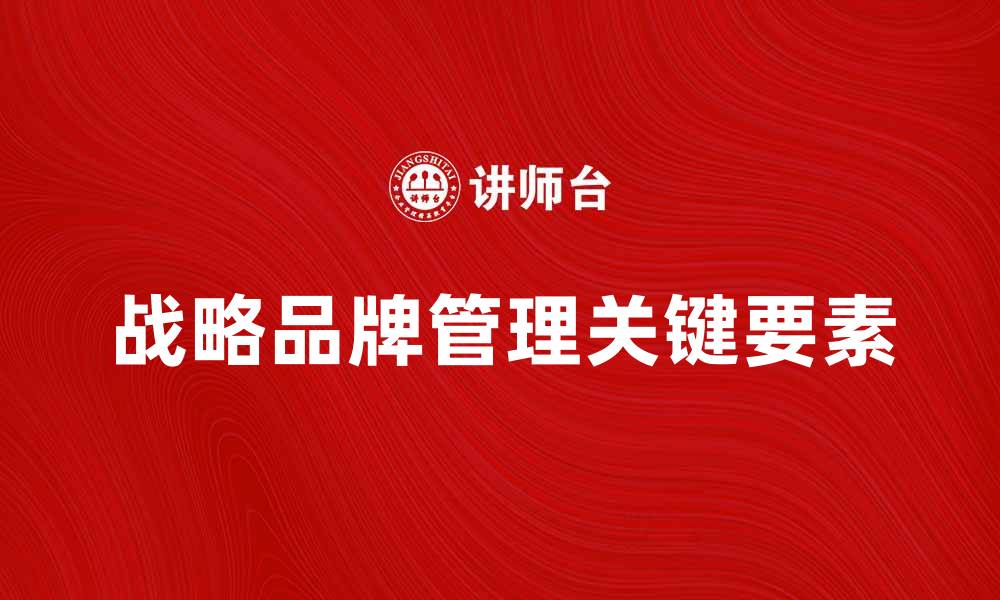 文章深入探讨战略品牌管理的关键要素与实践技巧的缩略图