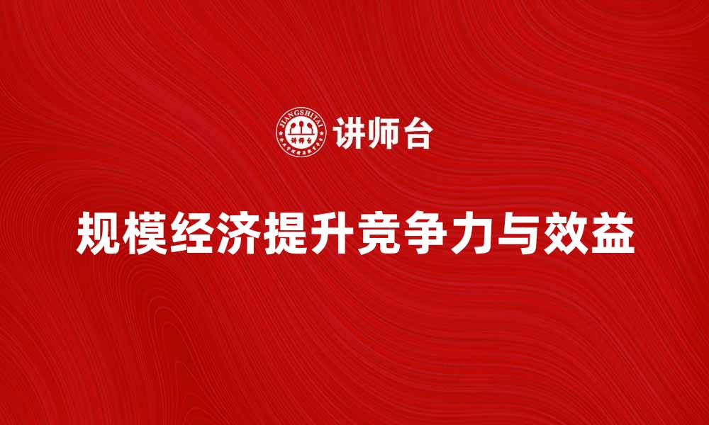 文章规模经济如何助力企业提升竞争力与效益的缩略图