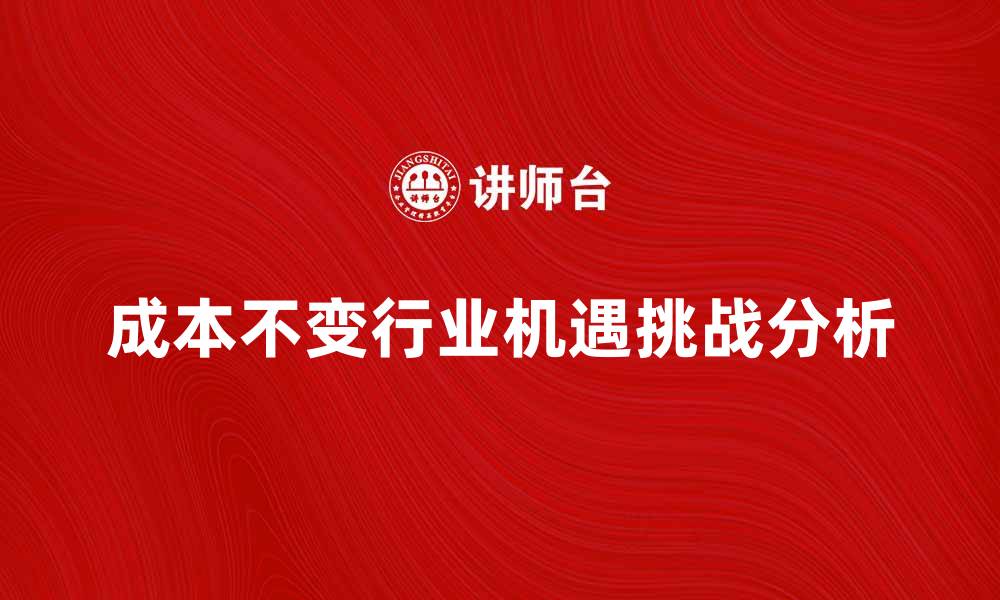 文章探讨成本不变行业的市场机会与挑战的缩略图