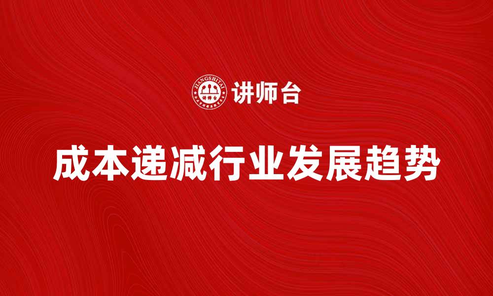 文章成本递减行业的发展趋势与投资机会解析的缩略图
