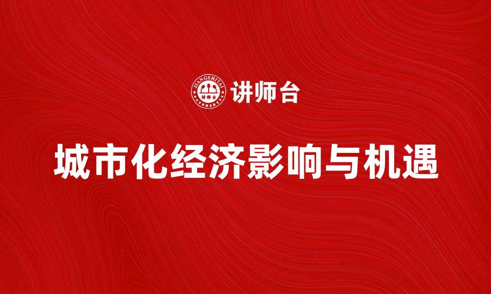 文章城市化经济对未来发展的深远影响与机遇分析的缩略图