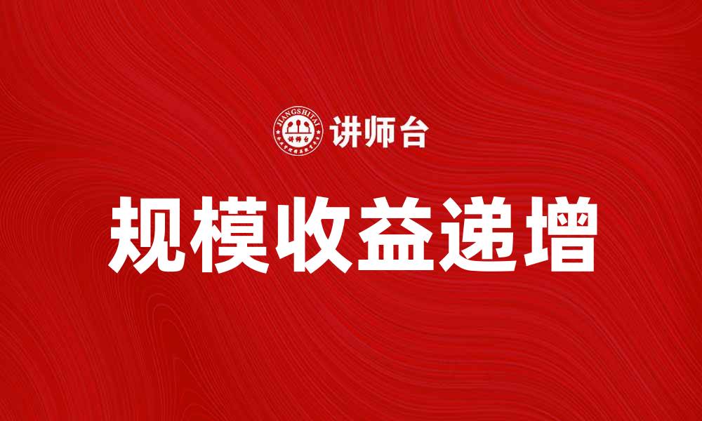 文章规模收益递增的秘密：如何实现企业快速增长的缩略图