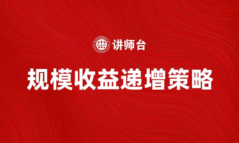 文章规模收益递增的秘诀：如何实现企业快速增长的缩略图