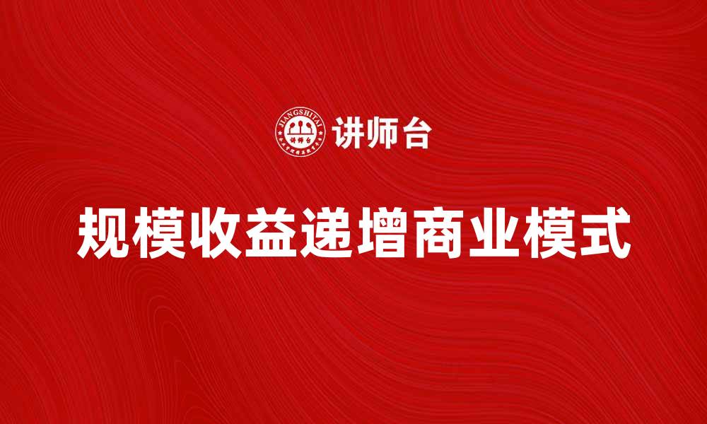 文章规模收益递增的商业模式分析与实践探讨的缩略图