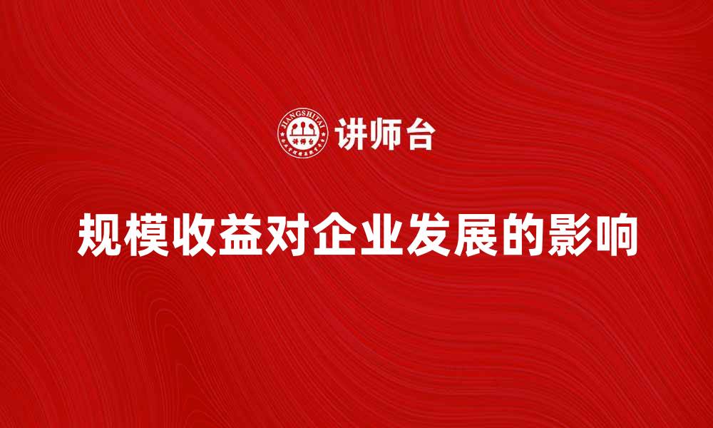 文章探讨规模收益对企业发展的重要性与影响的缩略图