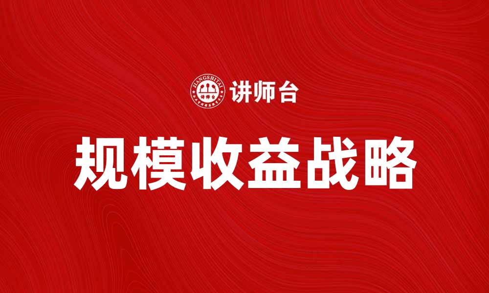 文章探索规模收益对企业发展的重要性与策略的缩略图