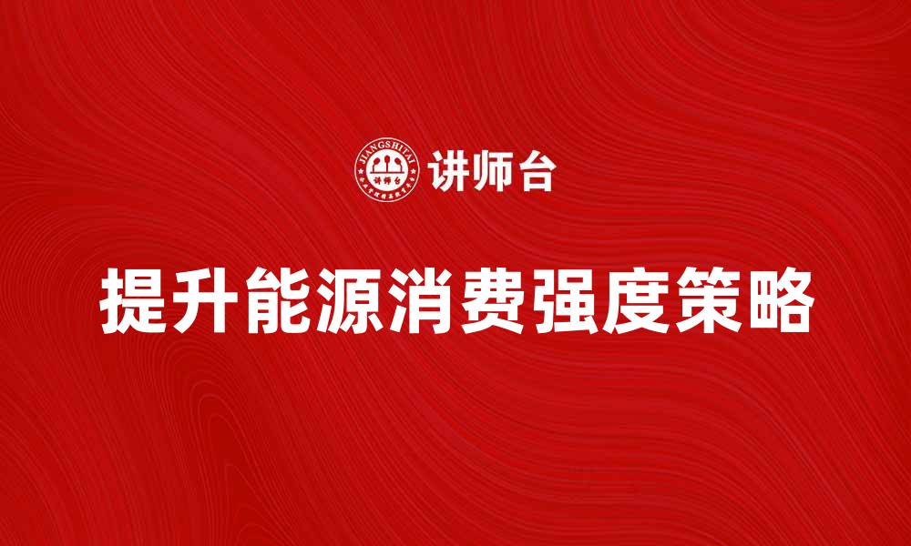 文章提升能源消费强度的有效策略与实践探讨的缩略图