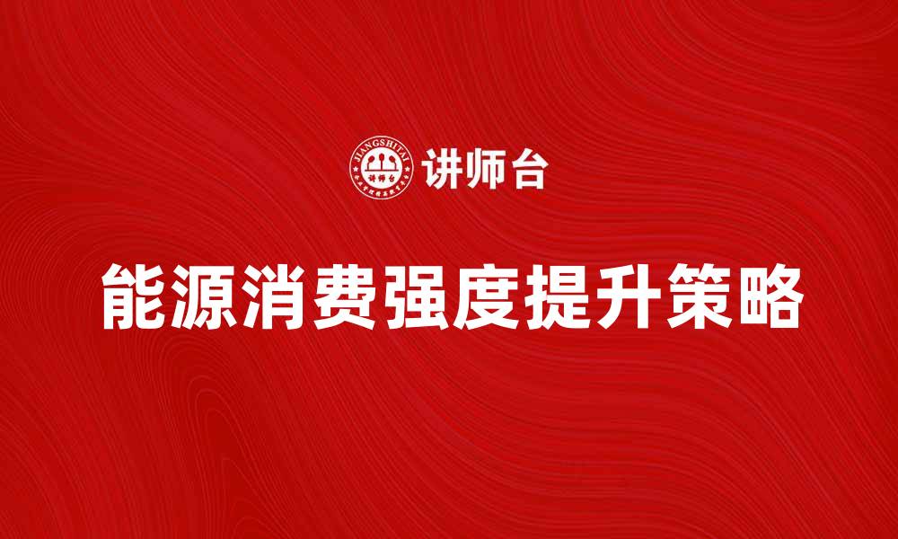 文章提升能源消费强度的有效策略与实践探讨的缩略图