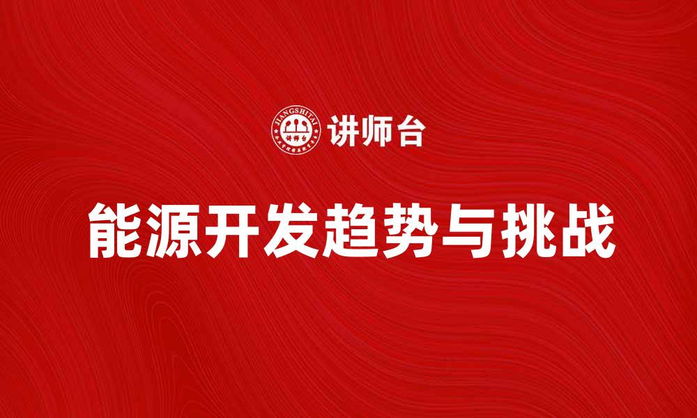 文章全面解析能源开发的未来趋势与挑战的缩略图