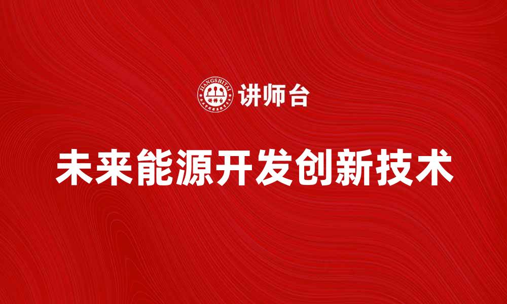 文章探索未来能源开发的创新技术与策略的缩略图
