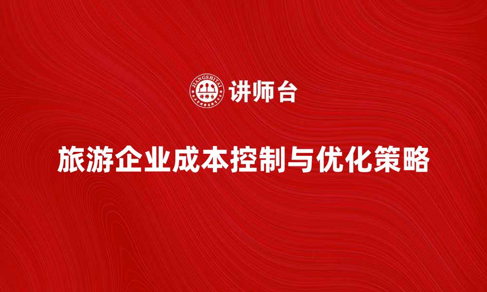 文章旅游企业成本控制策略与优化方法分析的缩略图
