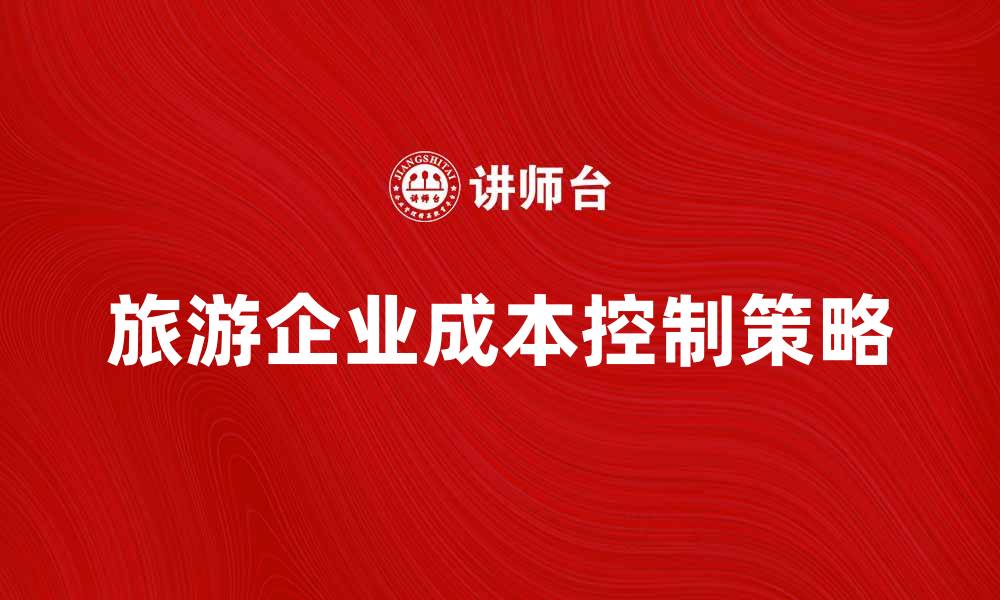 文章旅游企业成本控制策略与优化分析的缩略图