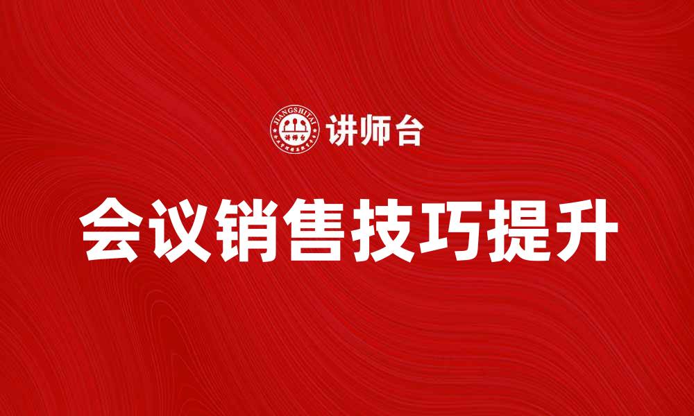 文章提升会议销售技巧，助你业绩翻倍秘诀的缩略图