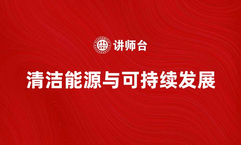 文章清洁能源助力可持续发展未来探索的缩略图