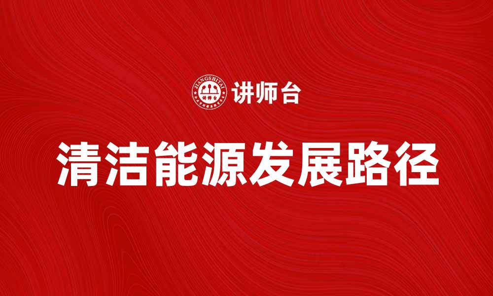 文章清洁能源推动可持续发展的未来路径分析的缩略图