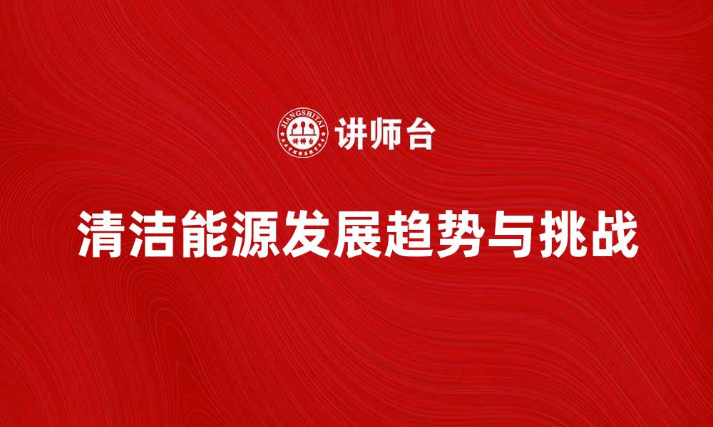 文章清洁能源的未来发展趋势与挑战解析的缩略图