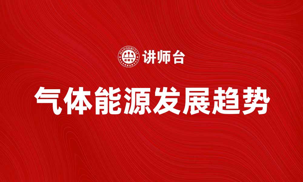 文章探索气体能源的未来发展趋势与应用潜力的缩略图